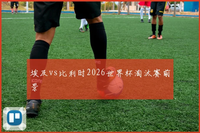 埃及vs比利时2026世界杯淘汰赛前景