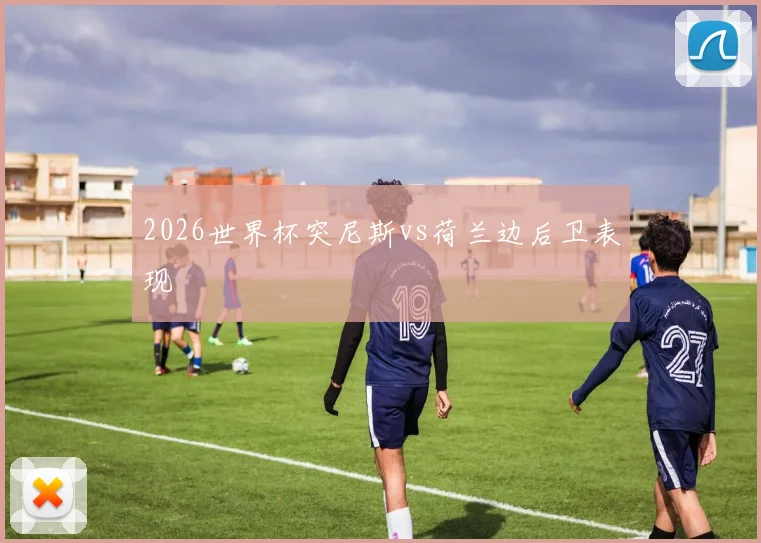 2026世界杯突尼斯vs荷兰边后卫表现