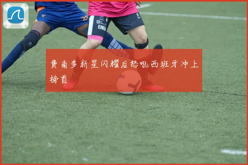 费南多新星闪耀后怒吼西班牙冲上榜首