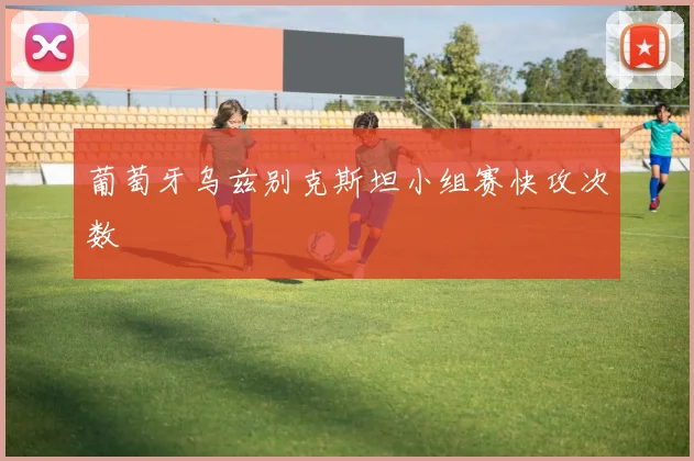 葡萄牙乌兹别克斯坦小组赛快攻次数