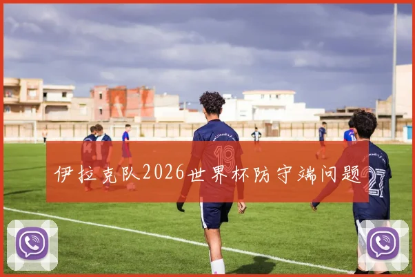 伊拉克队2026世界杯防守端问题