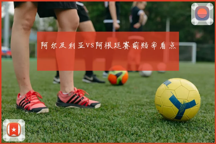 阿尔及利亚vs阿根廷赛前赔率看点