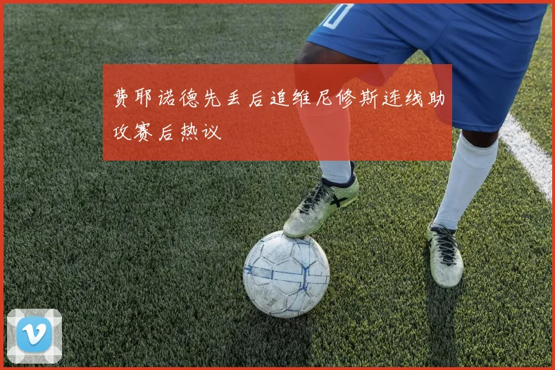 费耶诺德先丢后追维尼修斯连线助攻赛后热议
