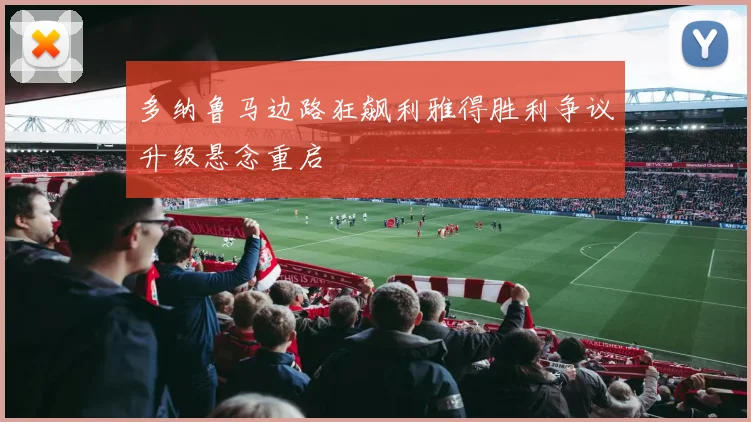 多纳鲁马边路狂飙利雅得胜利争议升级悬念重启
