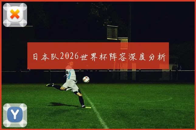日本队2026世界杯阵容深度分析