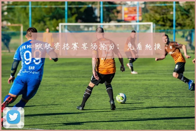 欧联资格赛客场抢分：先看轮换