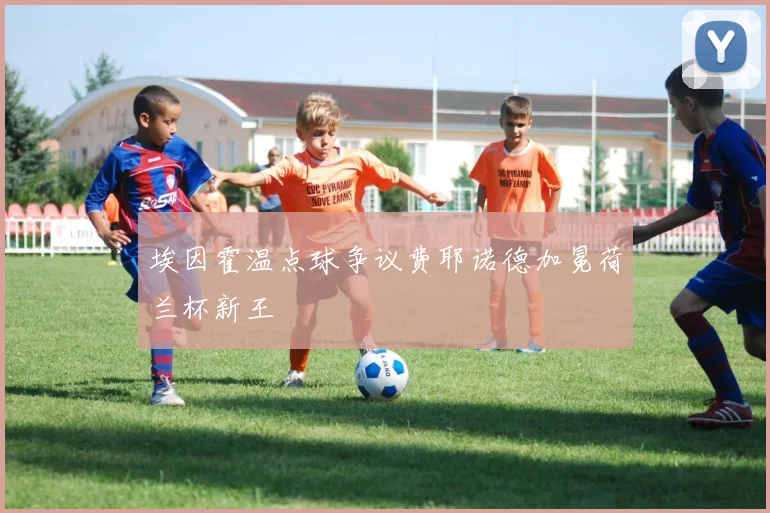 埃因霍温点球争议费耶诺德加冕荷兰杯新王