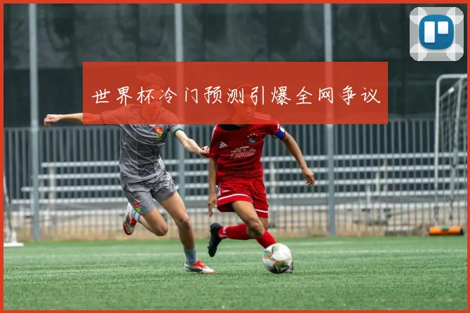 世界杯冷门预测引爆全网争议