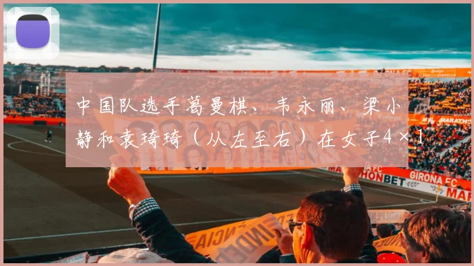 中国队选手葛曼棋、韦永丽、梁小静和袁琦琦（从左至右）在女子4×100米接力决赛后合影