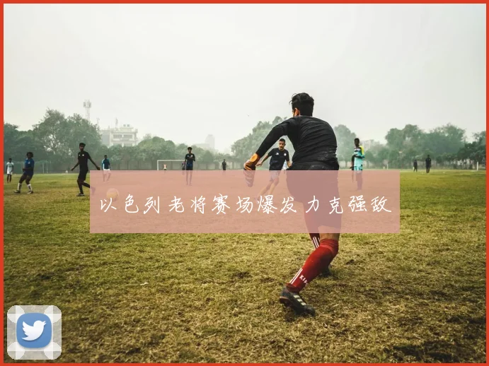 以色列老将赛场爆发力克强敌