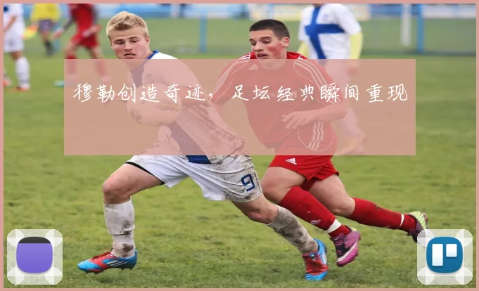 穆勒创造奇迹，足坛经典瞬间重现