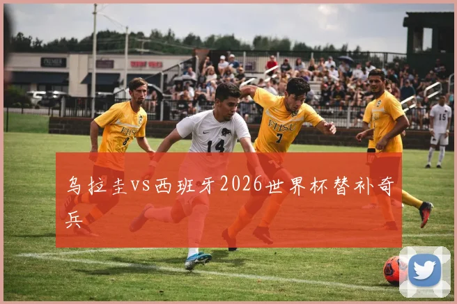 乌拉圭vs西班牙2026世界杯替补奇兵