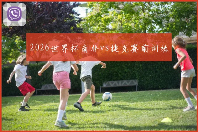 2026世界杯南非vs捷克赛前训练