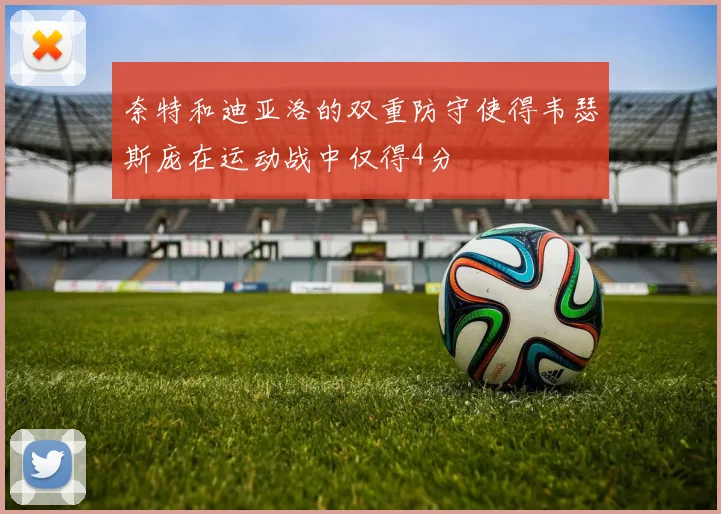 奈特和迪亚洛的双重防守使得韦瑟斯庞在运动战中仅得4分