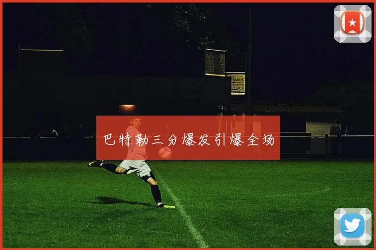 巴特勒三分爆发引爆全场