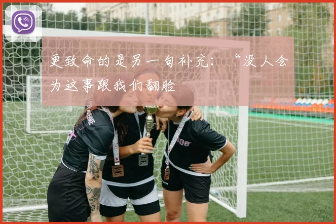 更致命的是另一句补充：“没人会为这事跟我们翻脸