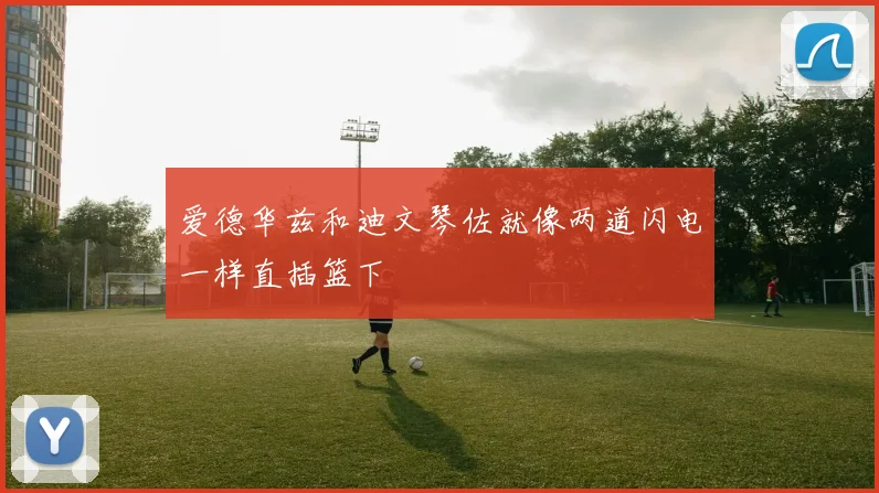 爱德华兹和迪文琴佐就像两道闪电一样直插篮下