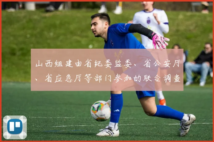 山西组建由省纪委监委、省公安厅、省应急厅等部门参加的联合调查组进驻忻州市代县