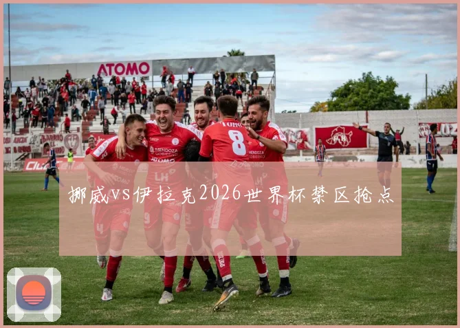 挪威vs伊拉克2026世界杯禁区抢点