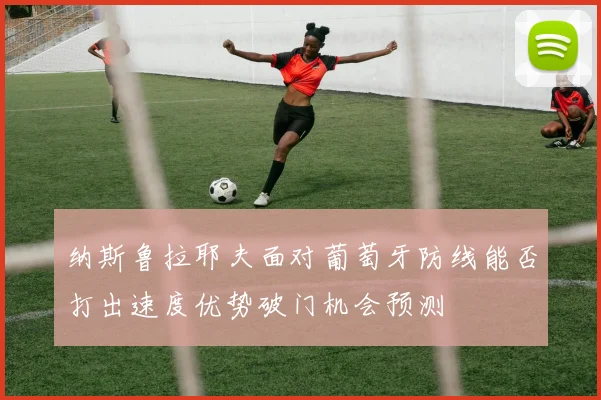 纳斯鲁拉耶夫面对葡萄牙防线能否打出速度优势破门机会预测