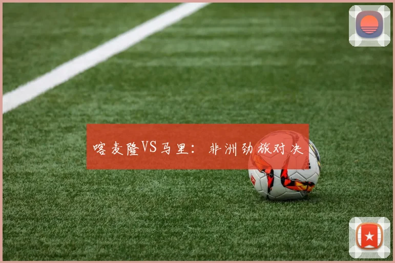 喀麦隆VS马里：非洲劲旅对决