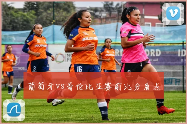 葡萄牙vs哥伦比亚赛前比分看点