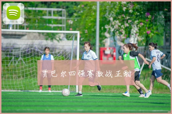 贾巴尔四强赛激战正酣