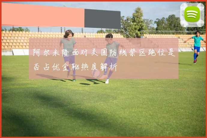 阿尔米隆面对美国防线禁区跑位是否占优金靴热度解析