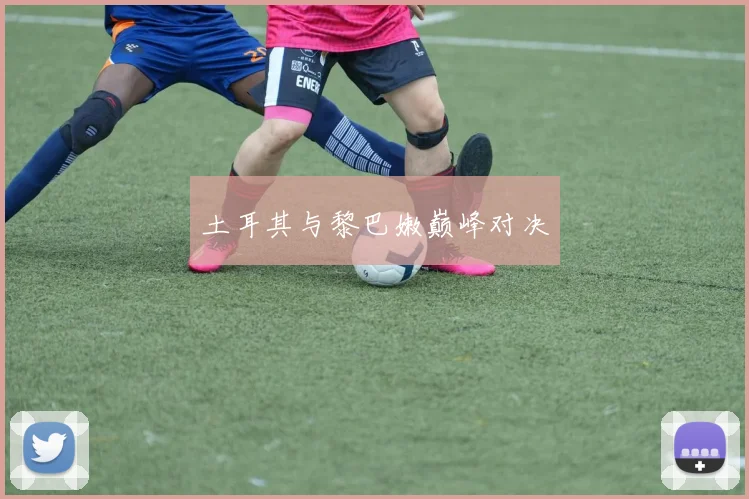 土耳其与黎巴嫩巅峰对决