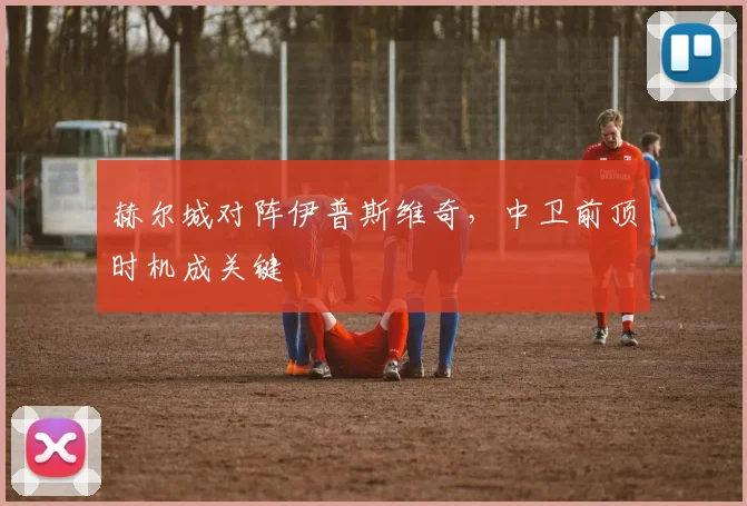 赫尔城对阵伊普斯维奇，中卫前顶时机成关键