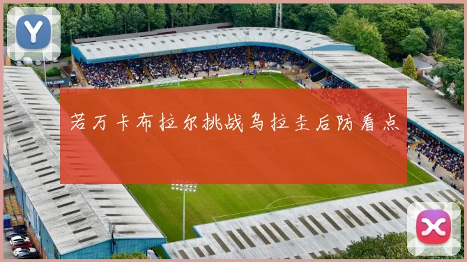 若万卡布拉尔挑战乌拉圭后防看点