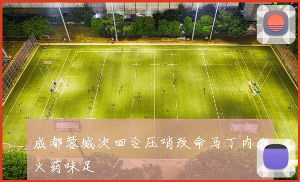 成都蓉城次回合压哨改命马丁内利火药味足
