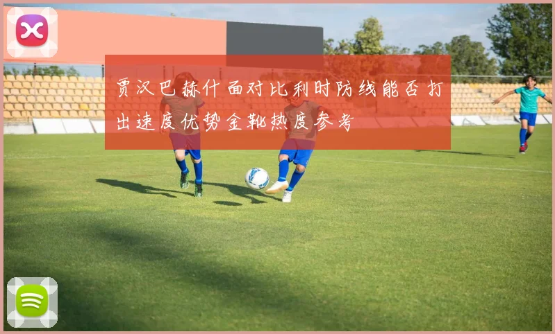 贾汉巴赫什面对比利时防线能否打出速度优势金靴热度参考