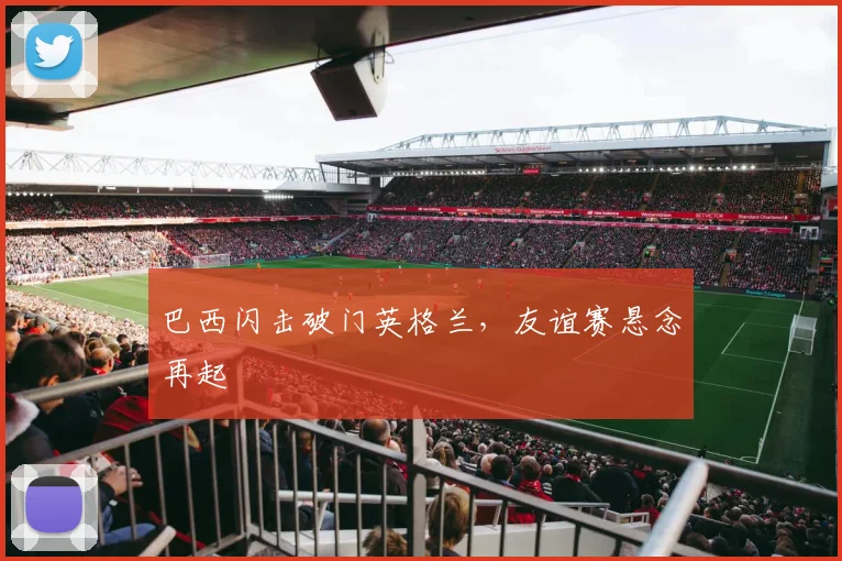 巴西闪击破门英格兰，友谊赛悬念再起