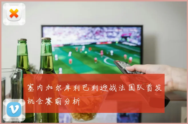 塞内加尔库利巴利迎战法国队首发机会赛前分析