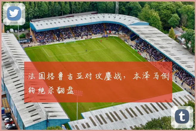 法国格鲁吉亚对攻鏖战,本泽马倒钩绝杀翻盘