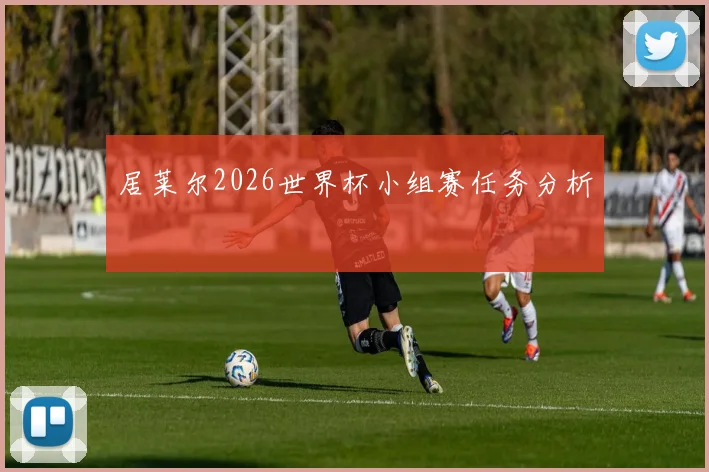 居莱尔2026世界杯小组赛任务分析