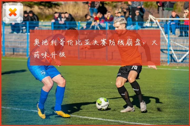 奥地利哥伦比亚决赛防线崩盘，火药味升级