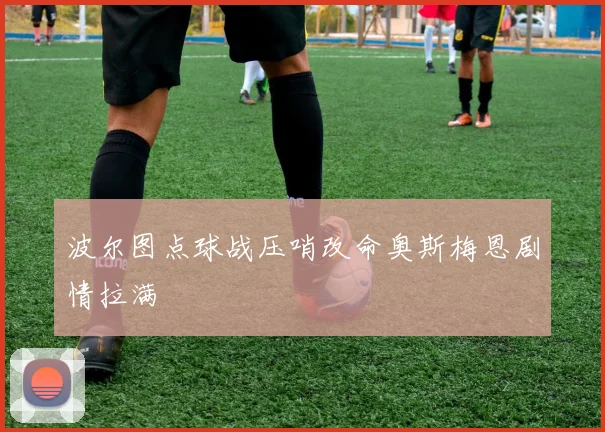 波尔图点球战压哨改命奥斯梅恩剧情拉满