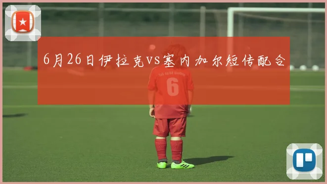 6月26日伊拉克vs塞内加尔短传配合