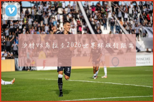 沙特vs乌拉圭2026世界杯旅行距离