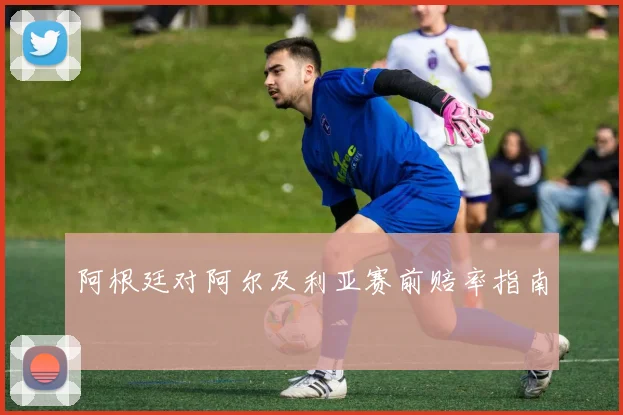 阿根廷对阿尔及利亚赛前赔率指南