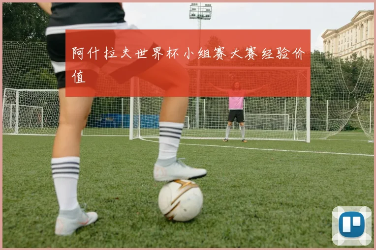 阿什拉夫世界杯小组赛大赛经验价值