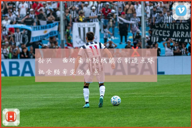 孙兴慜面对南非防线能否制造点球机会赔率变化看点