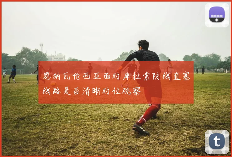 恩纳瓦伦西亚面对库拉索防线直塞线路是否清晰对位观察