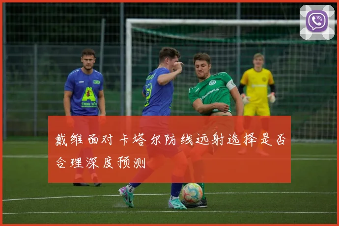 戴维面对卡塔尔防线远射选择是否合理深度预测