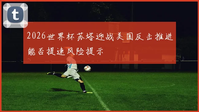 2026世界杯苏塔迎战美国反击推进能否提速风险提示