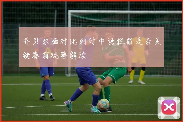 乔贝尔面对比利时中场拦截是否关键赛前观察解读