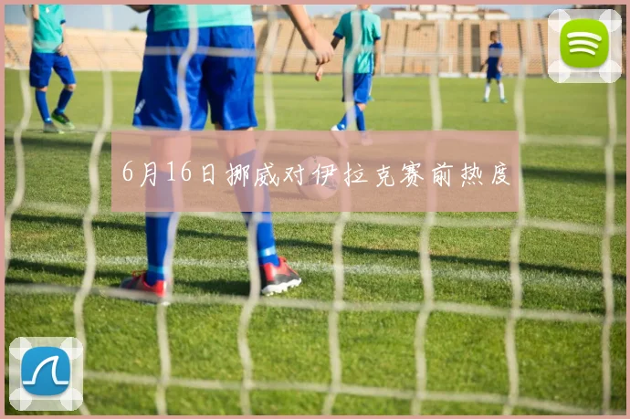 6月16日挪威对伊拉克赛前热度