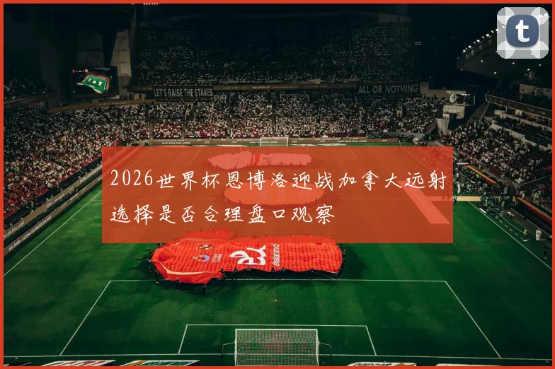 2026世界杯恩博洛迎战加拿大远射选择是否合理盘口观察